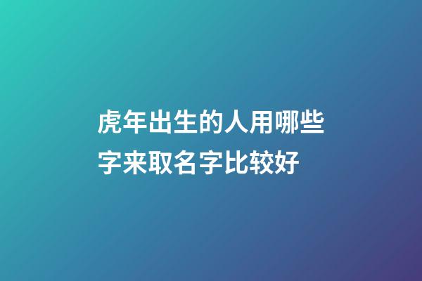 虎年出生的人用哪些字来取名字比较好