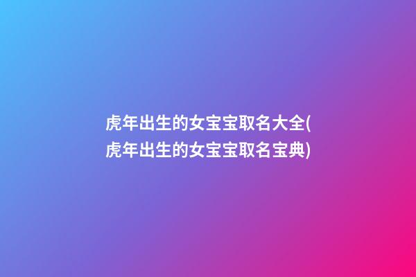 虎年出生的女宝宝取名大全(虎年出生的女宝宝取名宝典)