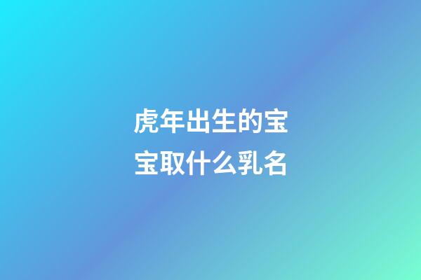 虎年出生的宝宝取什么乳名(虎年出生的宝宝取什么乳名字好)-第1张-宝宝起名-玄机派