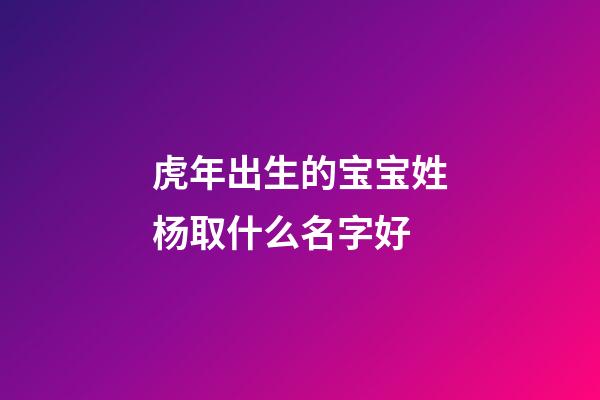 虎年出生的宝宝姓杨取什么名字好(虎年出生的宝宝姓杨取什么名字好听)-第1张-宝宝起名-玄机派