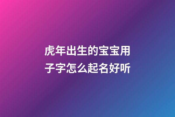 虎年出生的宝宝用子字怎么起名好听(虎年儿子名字)-第1张-宝宝起名-玄机派