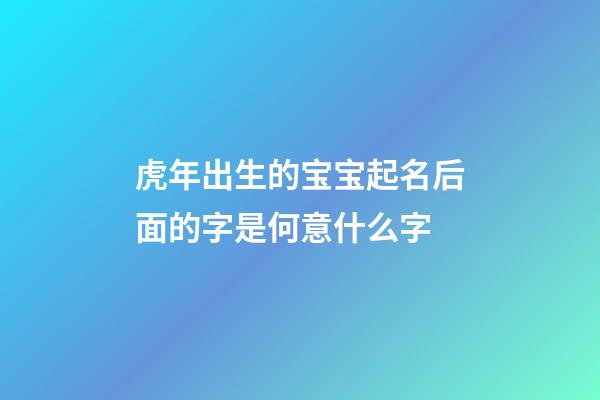 虎年出生的宝宝起名后面的字是何意什么字(虎年出生的宝宝取名注意什么)-第1张-宝宝起名-玄机派