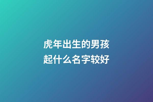 虎年出生的男孩起什么名字较好
