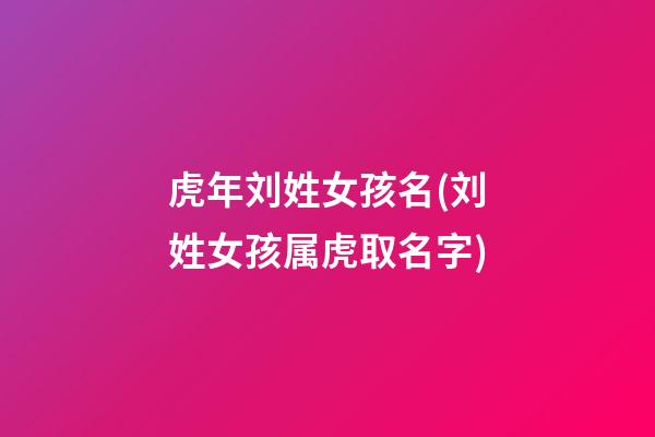 虎年刘姓女孩名(刘姓女孩属虎取名字)