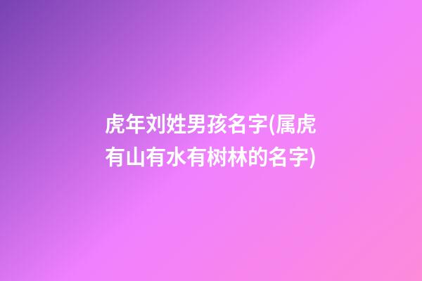 虎年刘姓男孩名字(属虎有山有水有树林的名字)