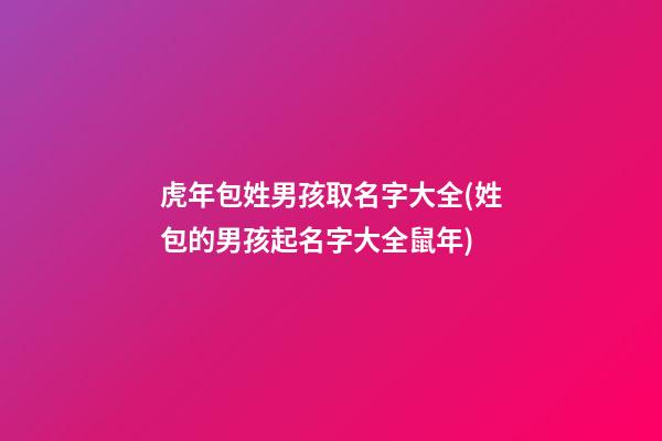 虎年包姓男孩取名字大全(姓包的男孩起名字大全鼠年)