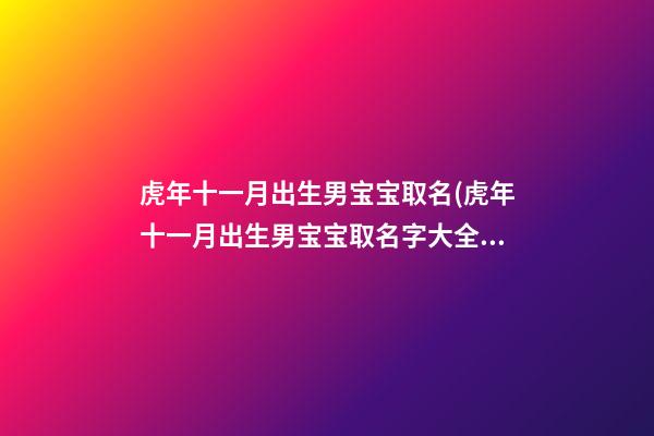 虎年十一月出生男宝宝取名(虎年十一月出生男宝宝取名字大全)