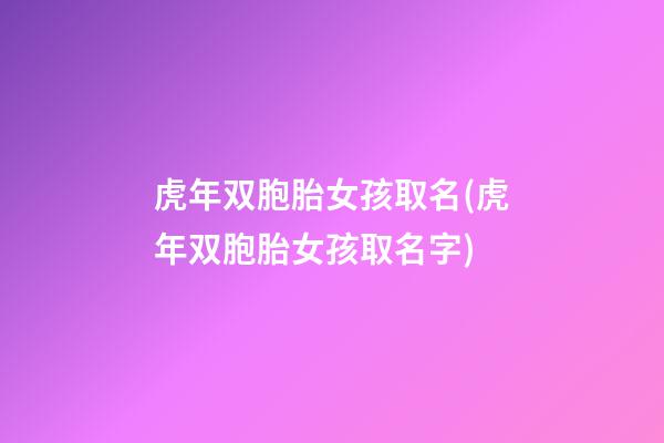虎年双胞胎女孩取名(虎年双胞胎女孩取名字)