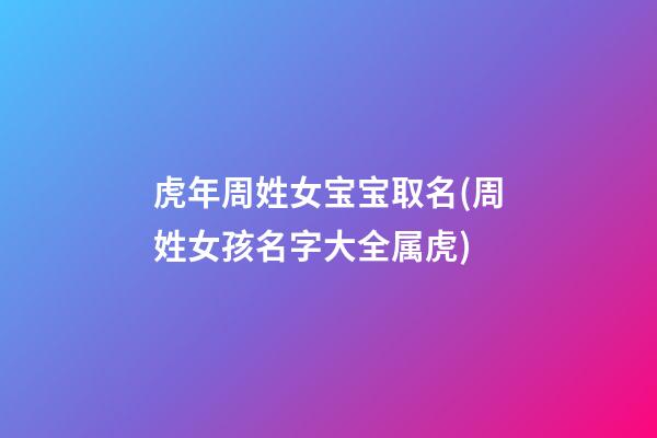 虎年周姓女宝宝取名(周姓女孩名字大全属虎)