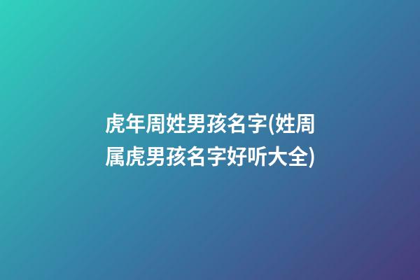 虎年周姓男孩名字(姓周属虎男孩名字好听大全)