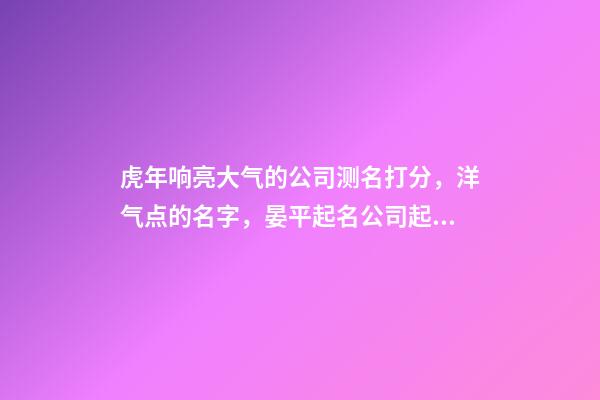 虎年响亮大气的公司测名打分，洋气点的名字，晏平起名公司起名-第1张-公司起名-玄机派