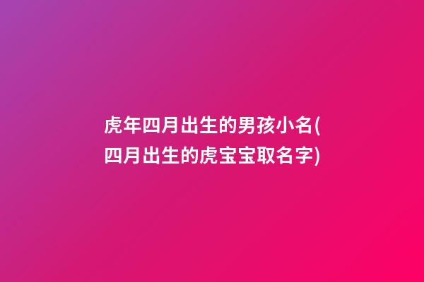 虎年四月出生的男孩小名(四月出生的虎宝宝取名字)