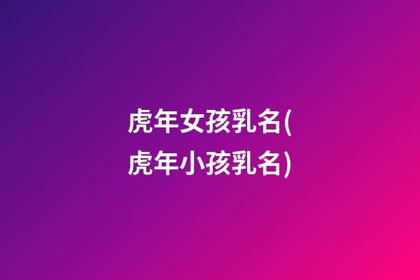 虎年女孩乳名(虎年小孩乳名)