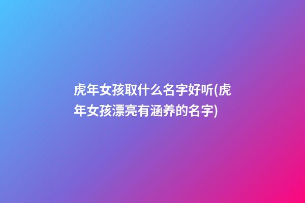 虎年女孩取什么名字好听(虎年女孩漂亮有涵养的名字)