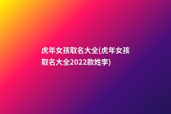 虎年女孩取名大全(虎年女孩取名大全2022款姓李)