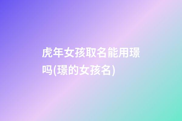 虎年女孩取名能用璟吗(璟的女孩名)