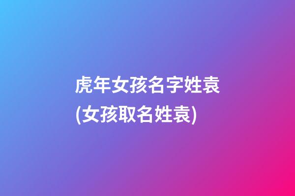 虎年女孩名字姓袁(女孩取名姓袁)