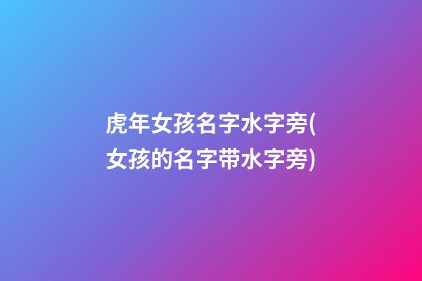 虎年女孩名字水字旁(女孩的名字带水字旁)