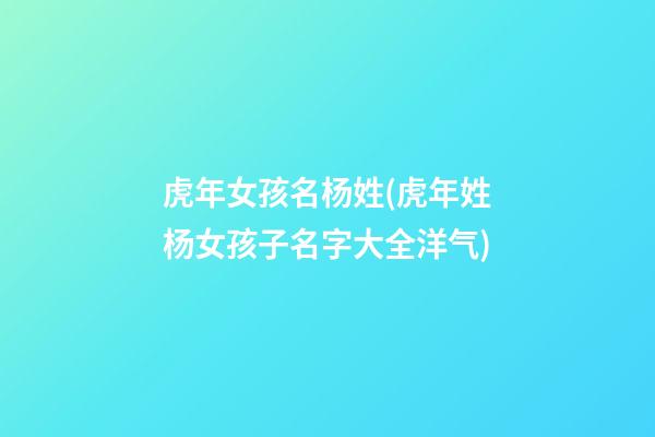 虎年女孩名杨姓(虎年姓杨女孩子名字大全洋气)