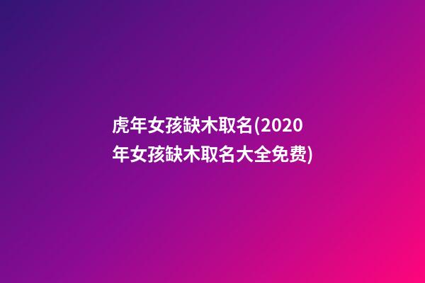 虎年女孩缺木取名(2020年女孩缺木取名大全免费)