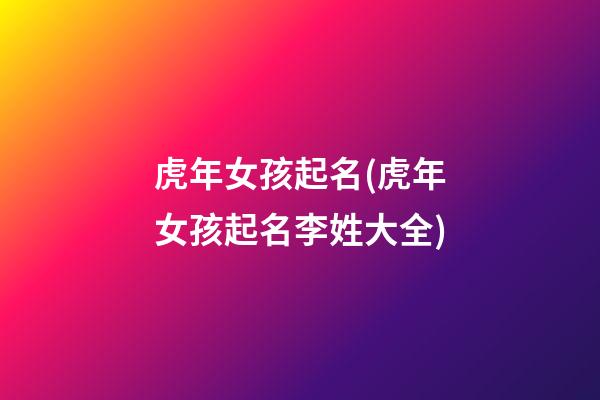 虎年女孩起名(虎年女孩起名李姓大全)