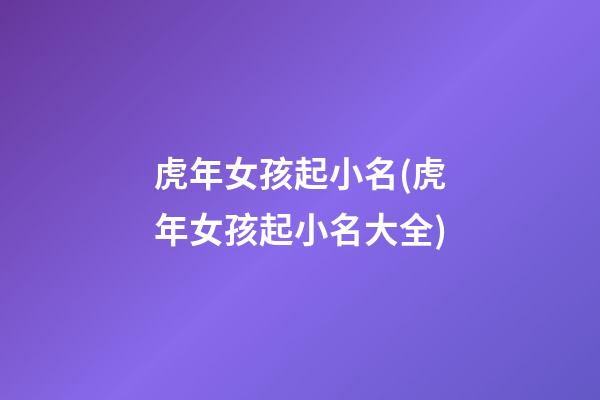 虎年女孩起小名(虎年女孩起小名大全)