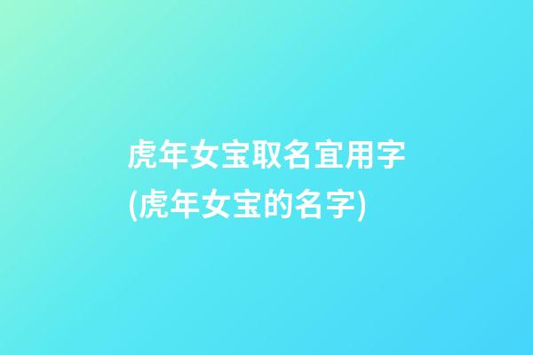 虎年女宝取名宜用字(虎年女宝的名字)