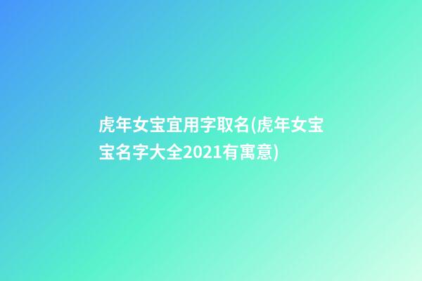 虎年女宝宜用字取名(虎年女宝宝名字大全2021有寓意)