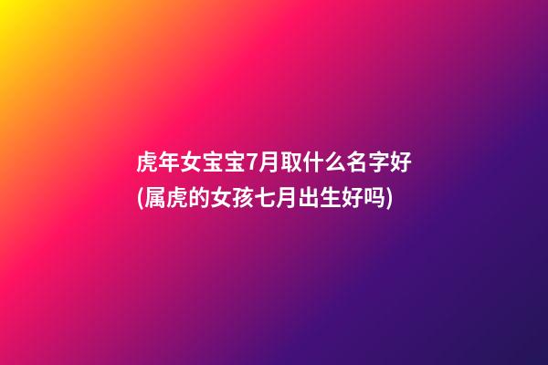 虎年女宝宝7月取什么名字好(属虎的女孩七月出生好吗)