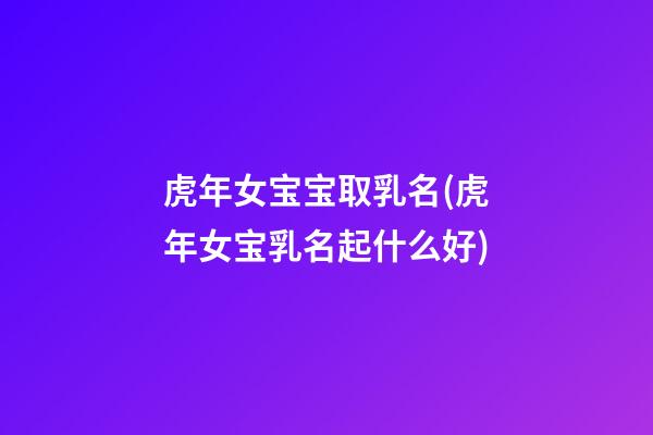 虎年女宝宝取乳名(虎年女宝乳名起什么好)