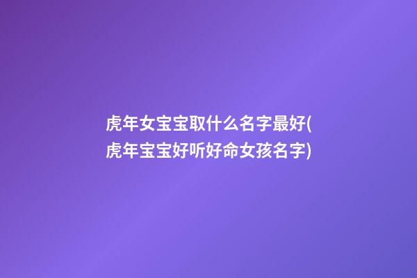 虎年女宝宝取什么名字最好(虎年宝宝好听好命女孩名字)