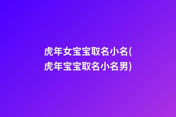 虎年女宝宝取名小名(虎年宝宝取名小名男)