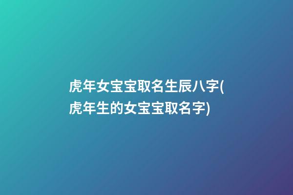 虎年女宝宝取名生辰八字(虎年生的女宝宝取名字)