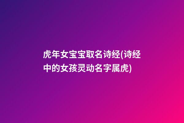 虎年女宝宝取名诗经(诗经中的女孩灵动名字属虎)