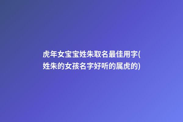 虎年女宝宝姓朱取名最佳用字(姓朱的女孩名字好听的属虎的)