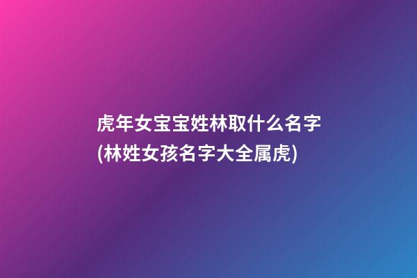虎年女宝宝姓林取什么名字(林姓女孩名字大全属虎)