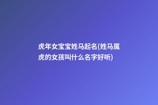 虎年女宝宝姓马起名(姓马属虎的女孩叫什么名字好听)