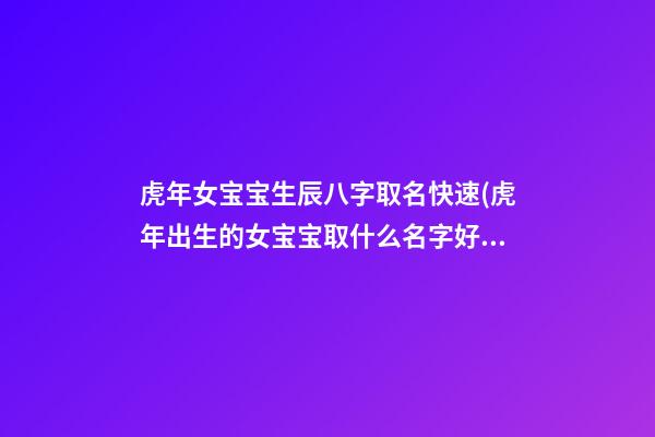 虎年女宝宝生辰八字取名快速(虎年出生的女宝宝取什么名字好)