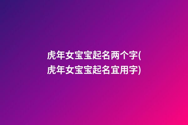 虎年女宝宝起名两个字(虎年女宝宝起名宜用字)