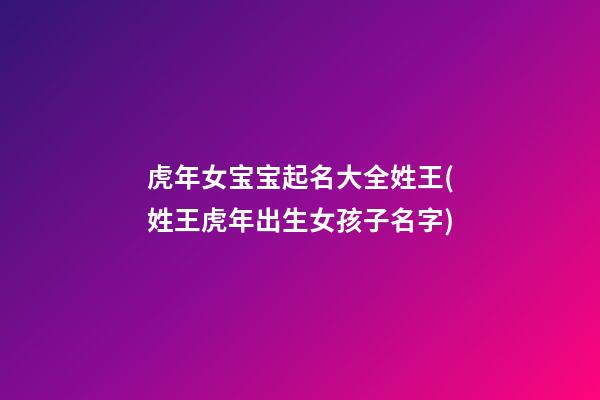 虎年女宝宝起名大全姓王(姓王虎年出生女孩子名字)