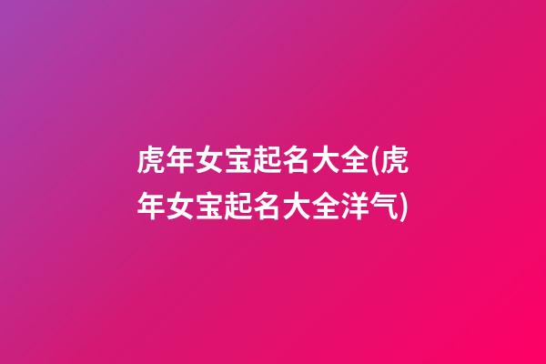 虎年女宝起名大全(虎年女宝起名大全洋气)