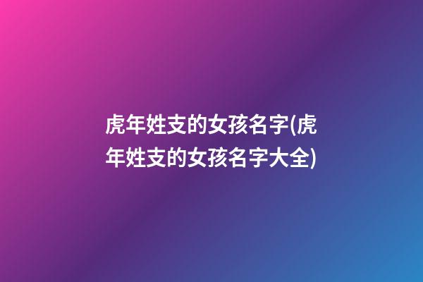 虎年姓支的女孩名字(虎年姓支的女孩名字大全)