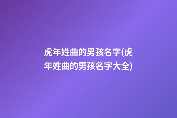 虎年姓曲的男孩名字(虎年姓曲的男孩名字大全)
