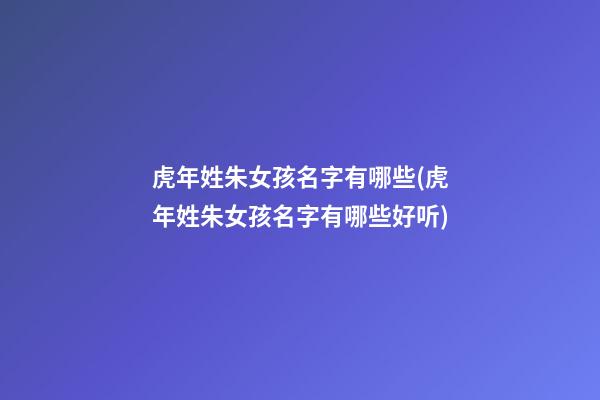 虎年姓朱女孩名字有哪些(虎年姓朱女孩名字有哪些好听)