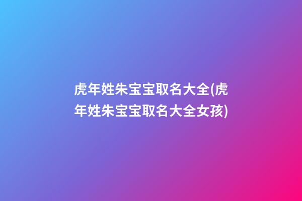 虎年姓朱宝宝取名大全(虎年姓朱宝宝取名大全女孩)