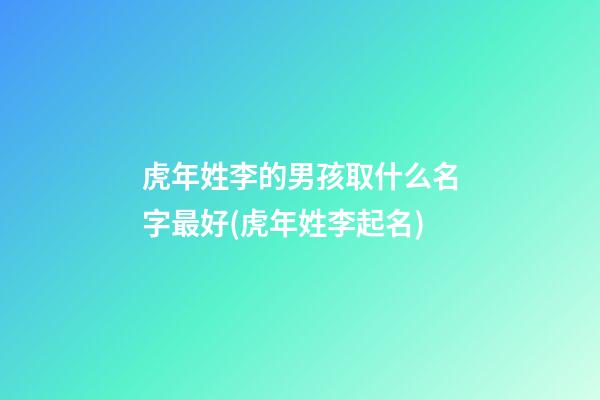 虎年姓李的男孩取什么名字最好(虎年姓李起名)