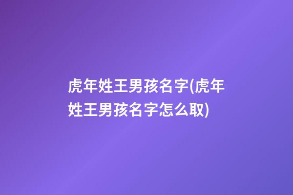虎年姓王男孩名字(虎年姓王男孩名字怎么取)