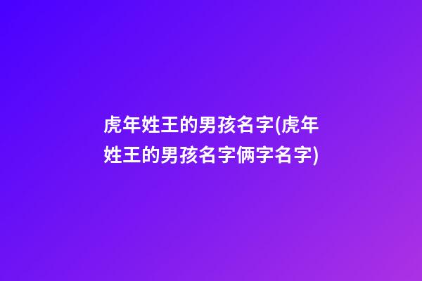 虎年姓王的男孩名字(虎年姓王的男孩名字俩字名字)