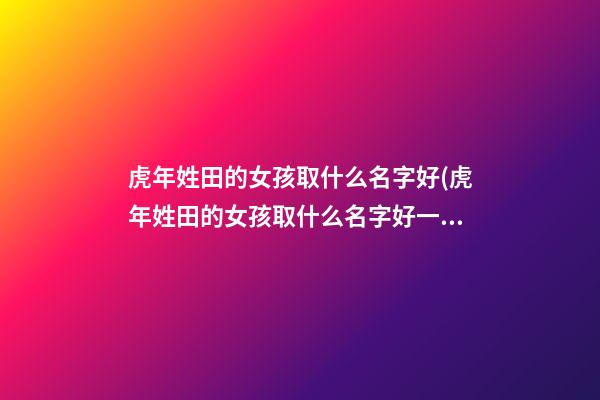 虎年姓田的女孩取什么名字好(虎年姓田的女孩取什么名字好一点)