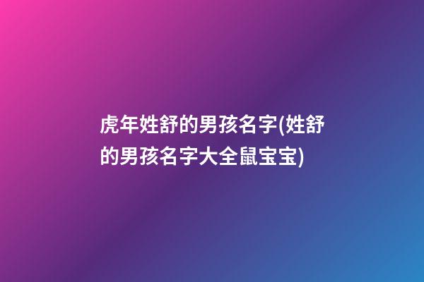 虎年姓舒的男孩名字(姓舒的男孩名字大全鼠宝宝)